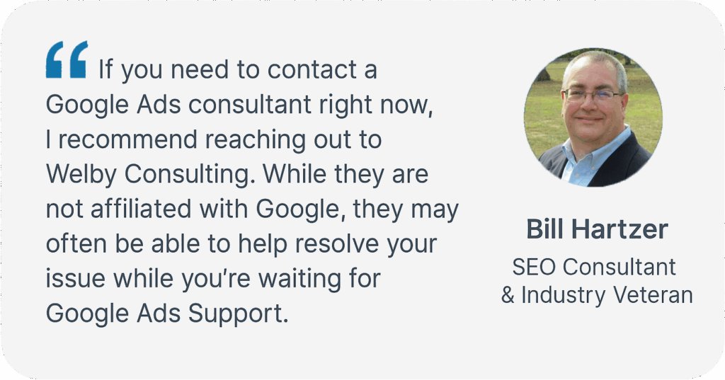 “If you need expert help with Google Ads, I highly recommend Welby Consulting. They’re not affiliated with Google, but in many cases, they can help resolve issues faster than Google Ads Support—and with deeper strategic insight.”
— Bill Hartzer, SEO Consultant & Industry Veteran